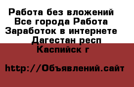 Работа без вложений - Все города Работа » Заработок в интернете   . Дагестан респ.,Каспийск г.